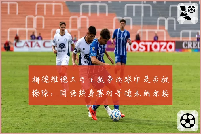 梅德维德夫与主裁争论球印是否被擦除，同场热身赛对手德米纳尔接受判罚后连下四局