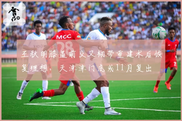 王秋明膝盖前交叉韧带重建术后恢复理想，天津津门虎或11月复出