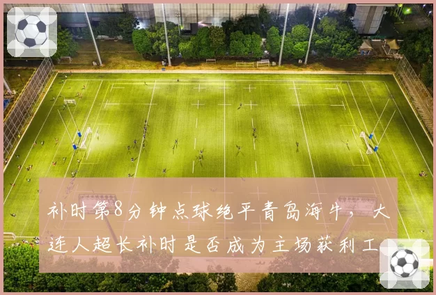 补时第8分钟点球绝平青岛海牛，大连人超长补时是否成为主场获利工具？