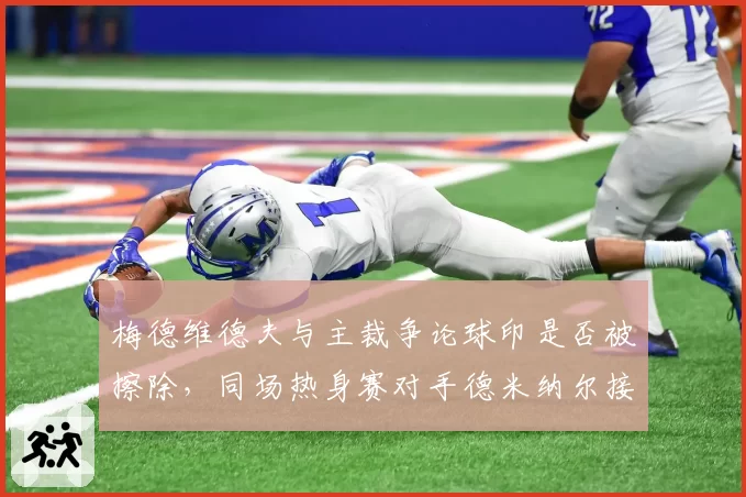 梅德维德夫与主裁争论球印是否被擦除，同场热身赛对手德米纳尔接受判罚后连下四局