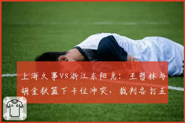 上海久事vs浙江东阳光：王哲林与胡金秋篮下卡位冲突，裁判各打五十大板，但胡金秋此前类似动作未吹罚