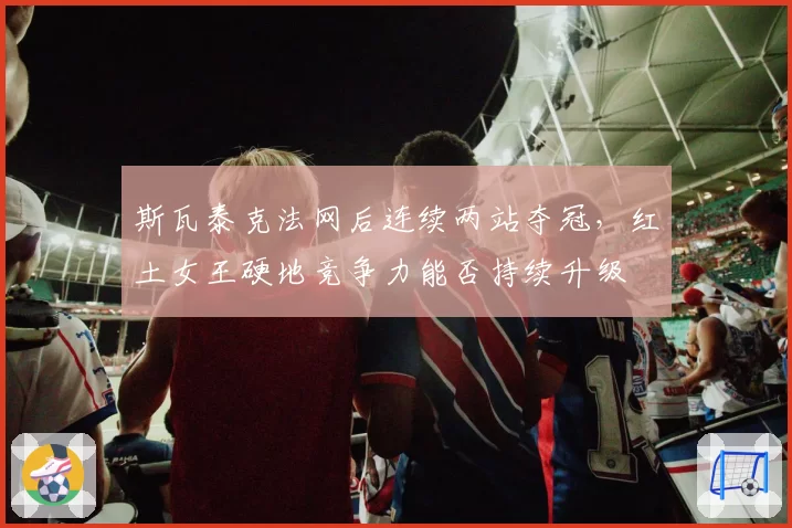 斯瓦泰克法网后连续两站夺冠，红土女王硬地竞争力能否持续升级