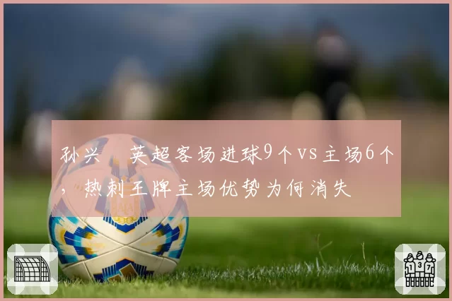 孙兴慜英超客场进球9个vs主场6个,热刺王牌主场优势为何消失