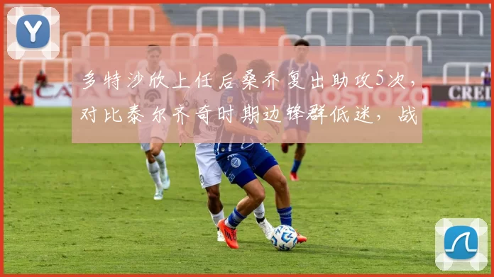 多特沙欣上任后桑乔复出助攻5次，对比泰尔齐奇时期边锋群低迷，战术焕然一新