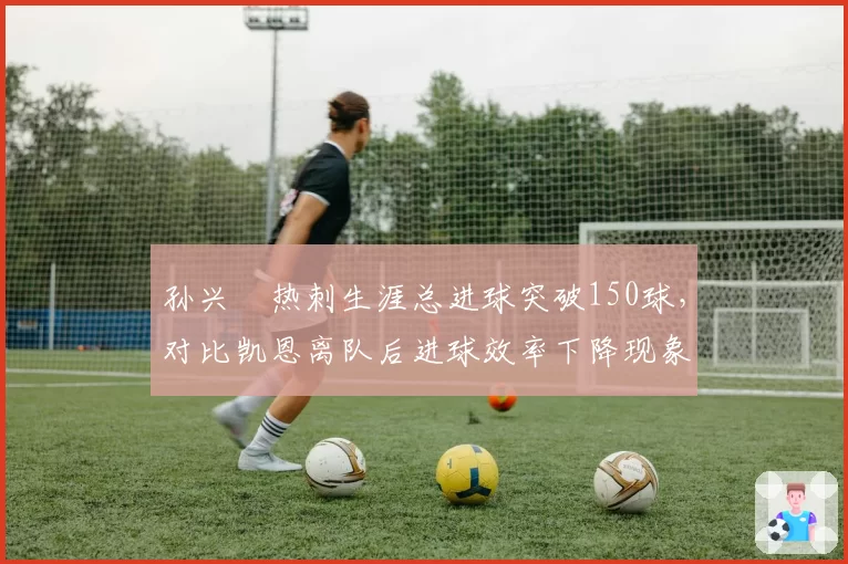 孙兴慜热刺生涯总进球突破150球，对比凯恩离队后进球效率下降现象