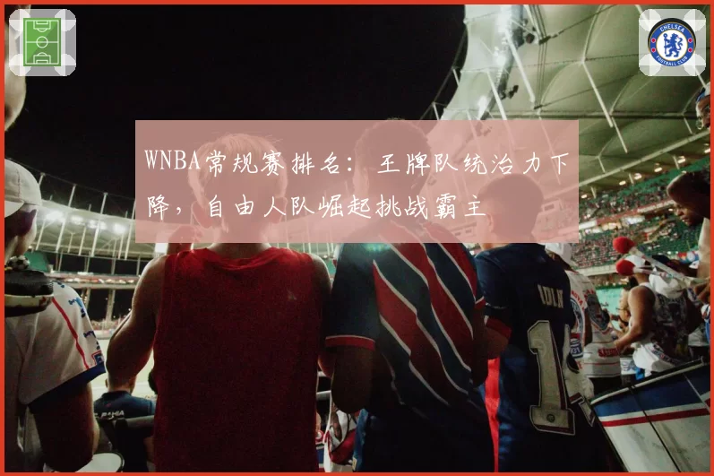 WNBA常规赛排名:王牌队统治力下降,自由人队崛起挑战霸主