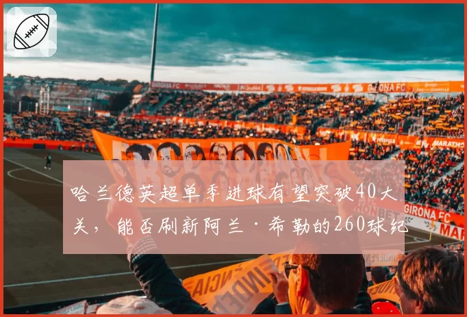 哈兰德英超单季进球有望突破40大关，能否刷新阿兰·希勒的260球纪录