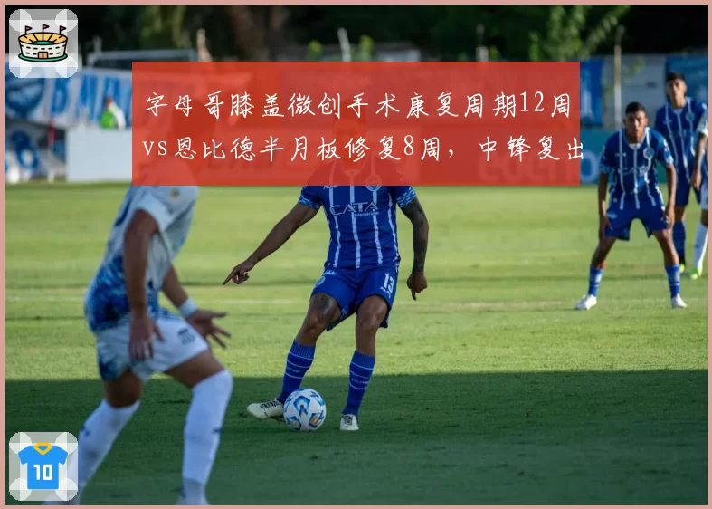 字母哥膝盖微创手术康复周期12周vs恩比德半月板修复8周,中锋复出时间线对比