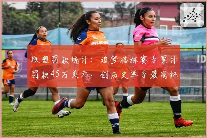 联盟罚款统计：追梦格林赛季累计罚款45万美元，创历史单季最高纪录