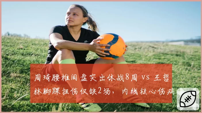 周琦腰椎间盘突出休战8周 vs 王哲林脚踝扭伤仅缺2场，内线核心伤病应对迥异