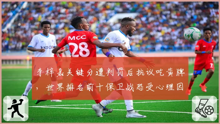 李梓嘉关键分遭判罚后抗议吃黄牌，世界排名前十保卫战恐受心理因素拖累