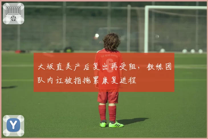 大坂直美产后复出再受阻，教练团队内讧被指拖累康复进程