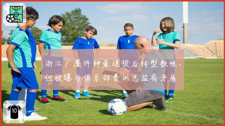 浙江广厦许钟豪退役后转型教练，但被曝与俱乐部青训总监有矛盾