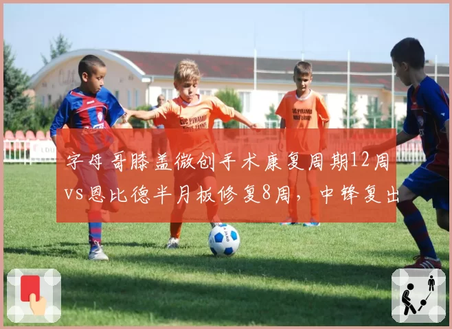 字母哥膝盖微创手术康复周期12周vs恩比德半月板修复8周，中锋复出时间线对比