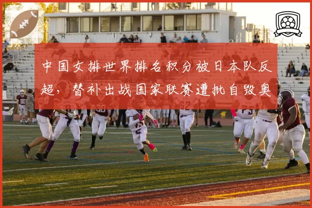 中国女排世界排名积分被日本队反超,替补出战国家联赛遭批自毁奥运种子位