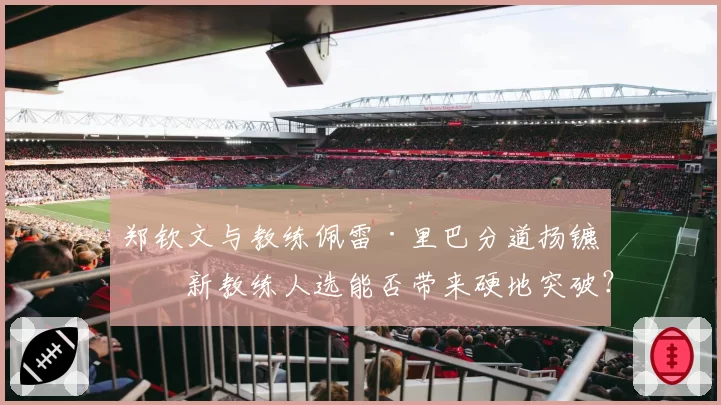 郑钦文与教练佩雷·里巴分道扬镳,新教练人选能否带来硬地突破?