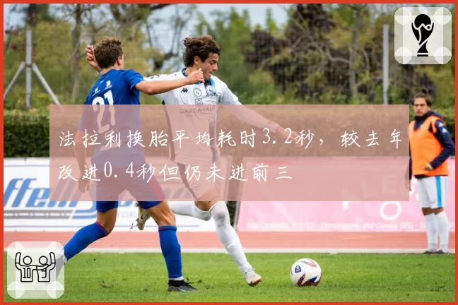 法拉利换胎平均耗时3.2秒,较去年改进0.4秒但仍未进前三
