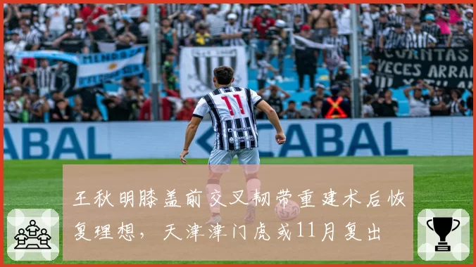 王秋明膝盖前交叉韧带重建术后恢复理想,天津津门虎或11月复出