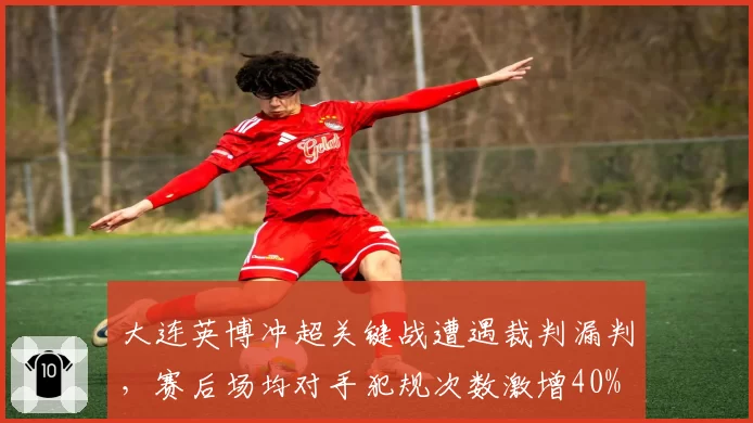 大连英博冲超关键战遭遇裁判漏判，赛后场均对手犯规次数激增40%