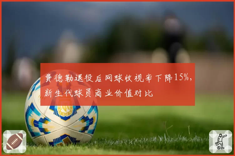 费德勒退役后网球收视率下降15%,新生代球员商业价值对比