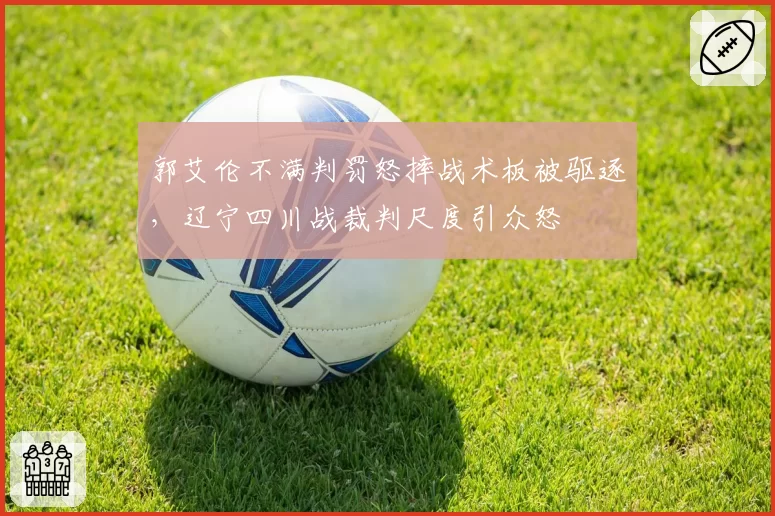 郭艾伦不满判罚怒摔战术板被驱逐,辽宁四川战裁判尺度引众怒