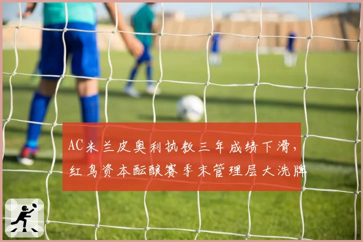 AC米兰皮奥利执教三年成绩下滑，红鸟资本酝酿赛季末管理层大洗牌