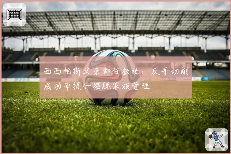 西西帕斯父亲卸任教练，反手切削成功率提升摆脱家族管理