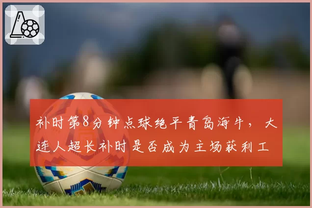 补时第8分钟点球绝平青岛海牛,大连人超长补时是否成为主场获利工具?