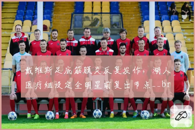 戴维斯足底筋膜炎反复发作，湖人医疗组设定全明星前复出节点__br_