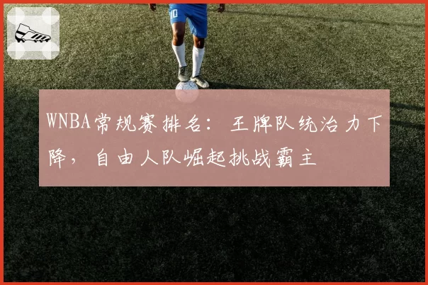 WNBA常规赛排名：王牌队统治力下降，自由人队崛起挑战霸主