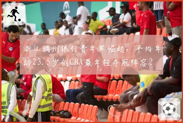 浙江稠州银行青年军崛起，平均年龄23.5岁创CBA最年轻夺冠阵容？