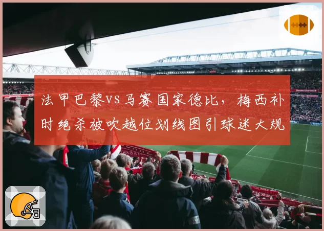 法甲巴黎vs马赛国家德比,梅西补时绝杀被吹越位划线图引球迷大规模抗议