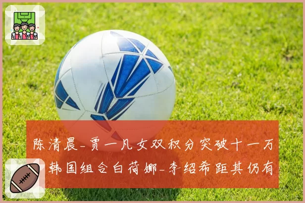 陈清晨_贾一凡女双积分突破十一万,韩国组合白荷娜_李绍希距其仍有3000分差距