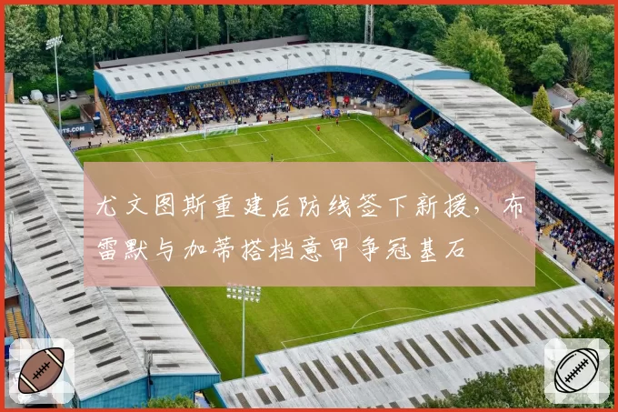 尤文图斯重建后防线签下新援，布雷默与加蒂搭档意甲争冠基石