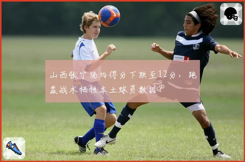 山西张宁场均得分下跌至12分，跑轰战术牺牲本土球员数据？