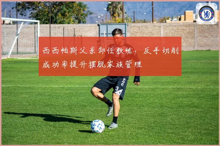 西西帕斯父亲卸任教练，反手切削成功率提升摆脱家族管理