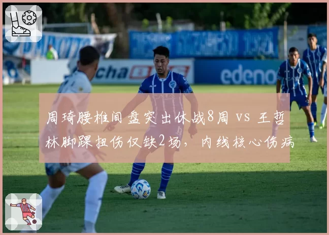 周琦腰椎间盘突出休战8周 vs 王哲林脚踝扭伤仅缺2场,内线核心伤病应对迥异