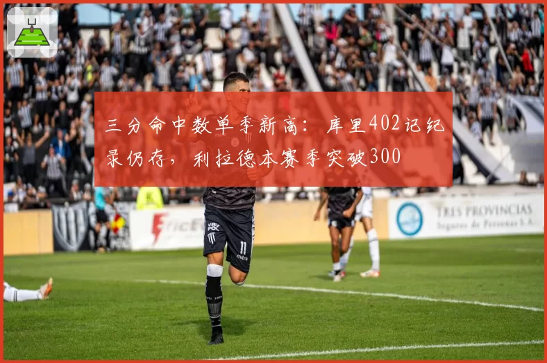 三分命中数单季新高：库里402记纪录仍存，利拉德本赛季突破300