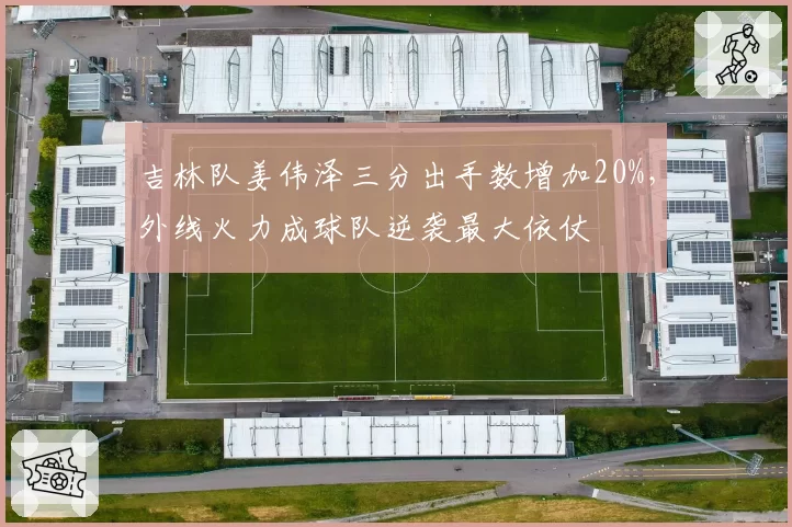吉林队姜伟泽三分出手数增加20%，外线火力成球队逆袭最大依仗