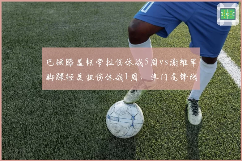 巴顿膝盖韧带拉伤休战5周vs谢维军脚踝轻度扭伤休战1周，津门虎锋线伤病等级决定战斗力