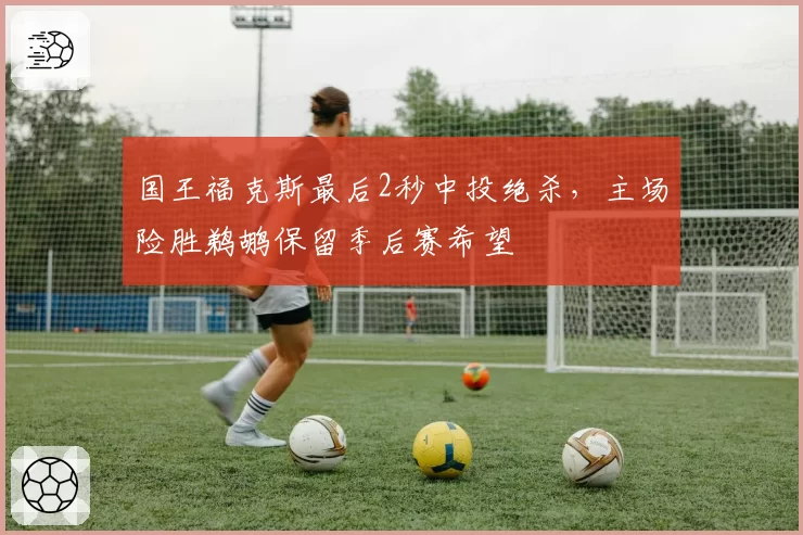 国王福克斯最后2秒中投绝杀，主场险胜鹈鹕保留季后赛希望