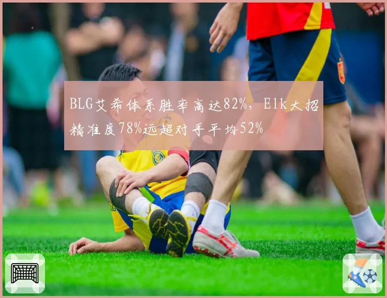 BLG艾希体系胜率高达82%，Elk大招精准度78%远超对手平均52%