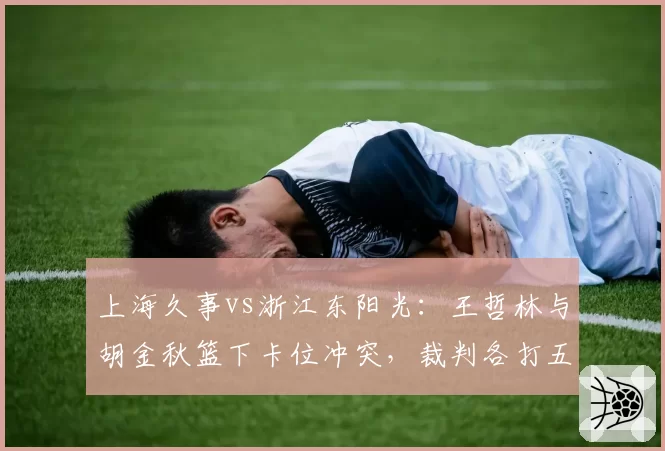 上海久事vs浙江东阳光：王哲林与胡金秋篮下卡位冲突，裁判各打五十大板，但胡金秋此前类似动作未吹罚