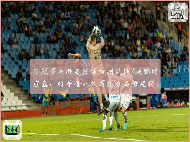 孙颖莎决胜局发球被判遮挡2次瞬时崩盘，对手借此改写比分局势逆转晋级
