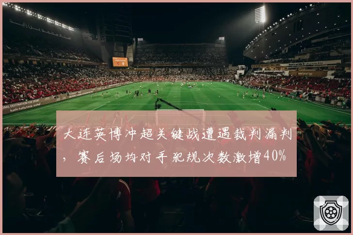 大连英博冲超关键战遭遇裁判漏判,赛后场均对手犯规次数激增40%