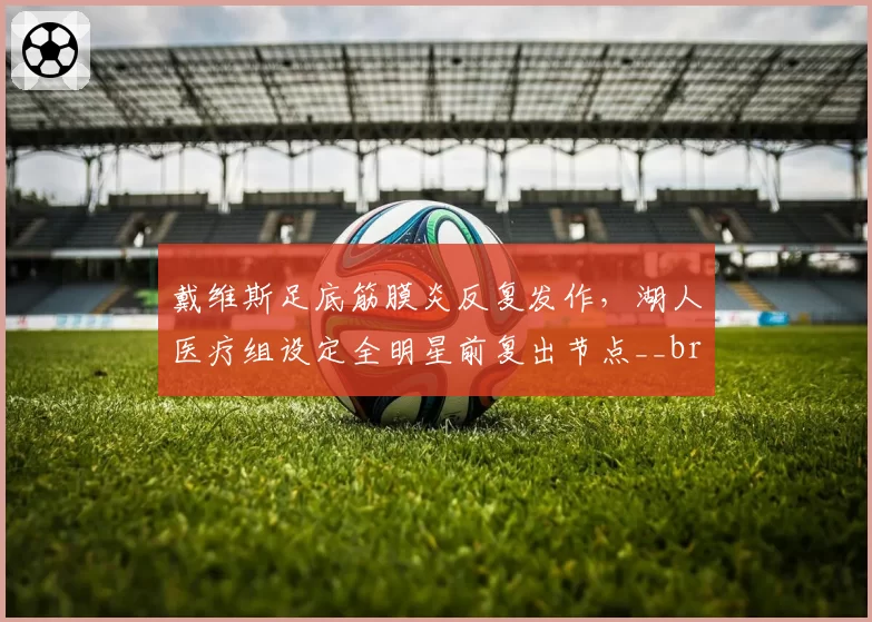 戴维斯足底筋膜炎反复发作，湖人医疗组设定全明星前复出节点__br_